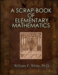 Title: A Scrap-Book of Elementary Mathematics - A Classic Read!, Author: William F. White