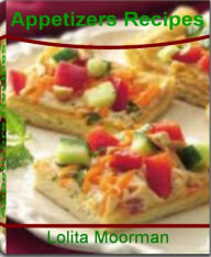 Title: Appetizers Recipes: The Best Guide to Yummy Appetizers for Parties, Simple Appetizers, Make Ahead Appetizers, Hot Appetizers, Cold Appetizer Recipes, Italian Appetizers and Appetizer Ideas, Author: Lolita Moorman