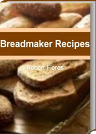 Title: Breadmaker Recipes: Master The Art of Extraordinary Bread With This Guide to Breadmaker Recipes, Sunbeam Breadmaker, Panasonic Breadmaker, Best Breadmaker and Breadmaking Ideas That The Whole Family Will Love, Author: Robert Flores