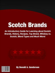 Title: Scotch Brands : An Introductory Guide for Learning about Scotch Brands, History, Recipes, Top Brand, Whiskey vs. Scotch, Blend Types and Much More!, Author: Donald A. Gunderson