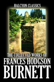 Title: The Collected Works of Frances Hodgson Burnett: 35 Books and Short Stories, Author: Francis Hodgson Burnett