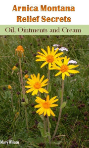 Title: Arnica Montana Relief Secrets: Oil, Ointments and Cream, Author: Mary Wilson