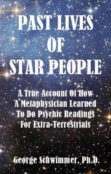 PAST LIVES OF STAR PEOPLE: A True Account Of How A Metaphysician Learned To Do Psychic Readings For Extra-Terrestrials