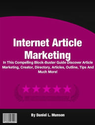 Title: Internet Article Marketing: In This Compelling Block-Buster Guide Discover Article Marketing, Creator, Directory, Articles, Outline, Tips And Much More!, Author: Daniel L. Munson