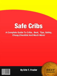 Title: Safe Cribs: A Complete Guide To Cribs, Best, Tips, Safety, Cheap,Checklist And Much More!, Author: Erin T. Frazier