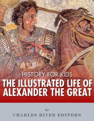 Title: History for Kids: The Illustrated Life of Alexander the Great, Author: Charles River Editors