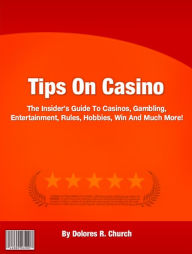 Title: Tips On Casino: The Insider’s Guide To Casinos, Gambling, Entertainment, Rules, Hobbies, Win And Much More!, Author: Dolores R. Church