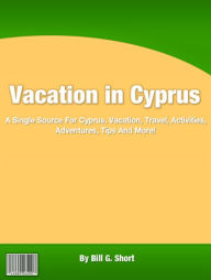 Title: Vacation in Cyprus: A Single Source For Cyprus, Vacation, Travel, Activities, Adventures, Tips And More!, Author: Bill G. Short