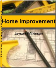 Title: Home Improvement: Get The Inside Scoop On Home Improvement Tips, Home Improvement Ideas, Home Improvement Grants and More, Author: Jayson Wilkinson