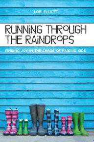 Title: Running Through the Raindrops: Finding Joy in the Chaos of Raising Kids, Author: Lori Elliott