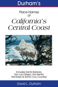 Title: Durham’s Place-Names of California’s Central Coast: Includes Santa Barbara, San Luis Obispo, San Benito, Monterey & Santa Cruz Counties, Author: David L. Durham