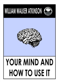 Title: William Walker Atkinson's Your Mind and How to Use It: A Manual of Practical Psychology, Author: William Walker Atkinson