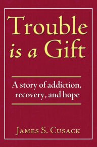 Title: Trouble Is a Gift: A Story of Addiction, Recovery, and Hope, Author: James Cusack