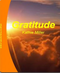 Title: Gratitude: A Quick Guide to Understanding Attitude of Gratitude, Words of Gratitude, How to Write a Gratitude Journal, Ways to Express Gratitude When You Don't Feel Like and More, Author: Kathie Miller