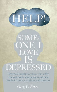 Title: Help! Someone I Love is Depressed: Practical Insights for Those who Suffer Through Bouts of Depression and Their Families, Friends, Caregivers, and Churches, Author: Greg L. Russ