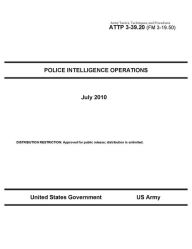 Title: Army Tactics, Techniques, and Procedures ATTP 3-39.20 (FM 3-19.50) Police Intelligence Operations, Author: United States Government US Army