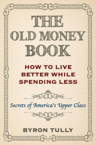 Title: The Old Money Book: How To Live Better While Spending Less - Secrets of America's Upper Class, Author: BYRON TULLY