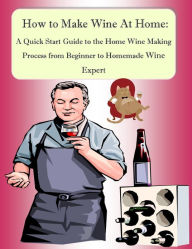 Title: How to Make Wine At Home: A Quick Start Guide to the Home Wine Making Process from Beginner to Homemade Wine Expert, Author: Nathanial Greene