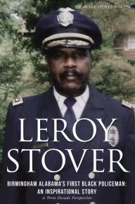 Title: LEROY STOVER, BIRMINGHAM, ALABAMA'S FIRST BLACK POLICEMAN: AN INSPIRATIONAL STORY, Author: BESSIE STOVER POWELL Ed.D.