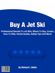 Title: Buy A Jet Ski: Professional Secrets To Jet Skis, Where To Buy, Covers, How To Ride, Rental Guides, Safety Tips And More!, Author: Richard I. Noble