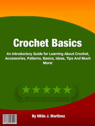 Title: Crochet Basics: An Introductory Guide for Learning About Crochet, Accessories, Patterns, Basics, Ideas, Tips And Much More!, Author: Hilda J. Martinez