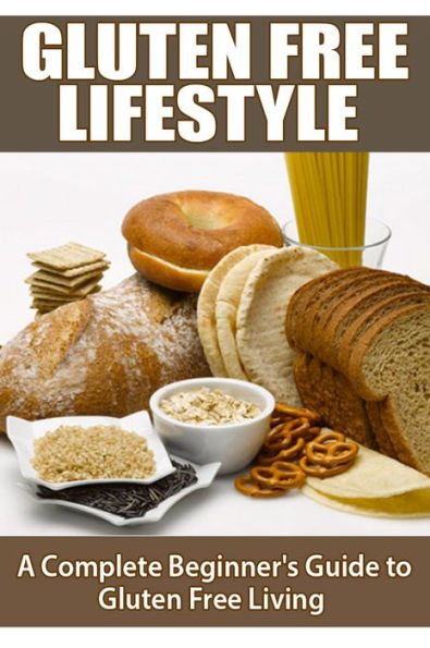 Gluten Free Lifestyle - A Complete Beginners Guide to Gluten Free Living