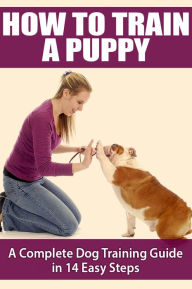 Title: How To Train A Puppy - A Complete Dog Training Guide In 14 Easy Steps, Author: Michele Ehlers
