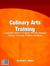 Title: Culinary Arts Training: A Complete Guide To Culinary, Schools, Degrees, Careers, Choosing, Tradition And More!, Author: Robert L. Blume