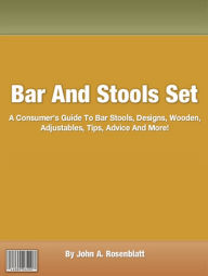 Title: Bar And Stools Set: A Consumers Guide To Bar Stools, Designs, Wooden, Adjustables, Tips, Advice And More!, Author: John A. Rosenblatt