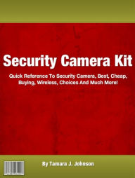 Title: Security Camera Kit: Quick Reference Tos Security Camera, Best, Cheap, Buying, Wireless, Choices And Much More!, Author: Tamara J. Johnson