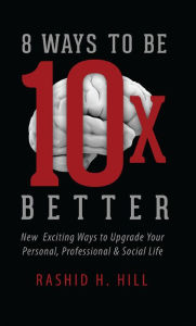 Title: 8 Ways to Be 10 X Better: New Exciting Ways to Upgrade Your Personal, Professional & Social Lifestyle, Author: Rashid H. Hill