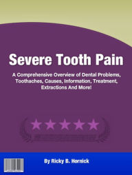 Title: Severe Tooth Pain: A Comprehensive Overview of Dental Problems, Toothaches, Causes, Information, Treatment, Extractions And More!, Author: Ricky B. Hornick