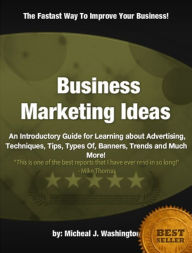 Title: Business Marketing Ideas: An Introductory Guide for Learning about Advertising, Techniques, Tips, Types Of, Banners, Trends and Much More!, Author: Micheal J. Washington