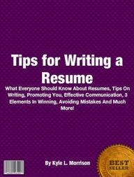 Title: Tips For Writing A Resume: What Everyone Should Know About Resume, Tips On Writing, Help, Effective, 3 Elements In Winning, Avoiding Mistakes And Much More!, Author: Kyle L. Morrison