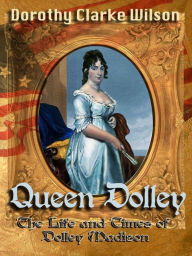 Title: Queen Dolley, The Life and Times of Dolley Madison, Author: Dorothy Clarke Wilson