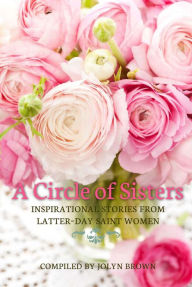 Title: A Circle of Sisters, Inspirational Stories from Latter-Day Saint Women, Author: Jolyn Brown