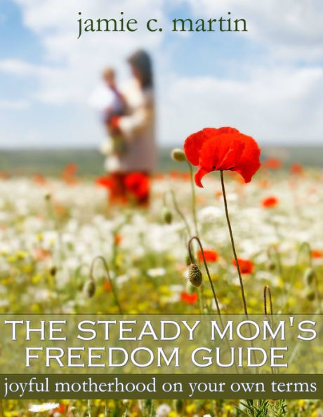 The Steady Mom's Freedom Guide: Joyful Motherhood on Your Own Terms