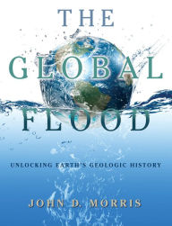 Title: The Global Flood: Unlocking Earth's Geologic History, Author: John D. Morris