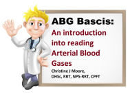 Title: ABG Basics: An introduction into reading arterial blood gases, Author: Christine Moore