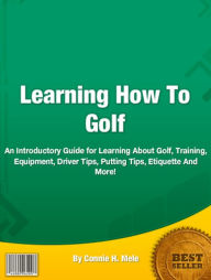 Title: Learning How To Golf: An Introductory Guide for Learning About Golf, Training, Equipment, Driver Tips, Putting Tips, Etiquette And More!, Author: Connie H. Mele