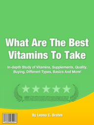 Title: What Are The Best Vitamins To Take: In-depth Study of Vitamins, Supplements, Quality, Buying, Different Types, Basics And More!, Author: Leona C. Brehm