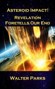 Title: Asteroid Impact! Revelation Foretells Our End, Author: Walter Parks