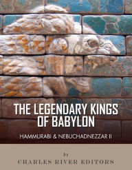 Title: The Legendary Kings of Babylon: Hammurabi and Nebuchadnezzar II, Author: Charles River Editors