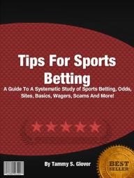 Title: Tips For Sports Betting: A Guide To A Systematic Study of Sports Betting, Odds, Sites, Basics, Wagers, Scams And More!, Author: Tammy S. Glover