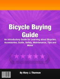 Title: Bicycle Buying Guide: An Introductory Guide for Learning about Bicycles, Accessories, Guide, Safety, Maintenance, Tips and More!, Author: Mary J. Thurman