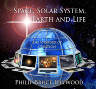 Title: Space, Solar System, Earth and Life : The Wonder of Creation, Author: Philip Bruce Heywood