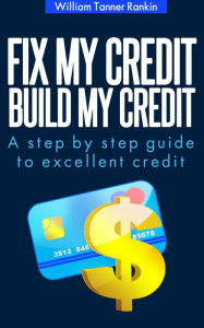 Title: Fix My Credit, Build My Credit: A step by step guide to excellent credit, Author: William Rankin