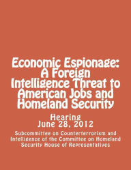 Title: Economic Espionage: A Foreign Intelligence Threat to American Jobs and Homeland Security, Author: Subcommittee on Counterterrorism and Intelligence House of Representatives