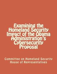 Title: Examining the Homeland Security Impact of the Obama Administration's Cybersecurity Proposal, Author: Committee on Homeland Security House of Representatives