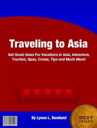 Title: Traveling to Asia: Great Ideas for Vacations in Asia, Adventure, Tourism, Spas, Cruise, Tips and Much More!, Author: Lynne L. Rowland